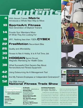 The contents page features: With ascent trainer, Matrix introduces a whole new way to move. SportsArt Fitness' next generation of elliptical trainers. Provide your members more of what they are looking for. VR1, nothing less than one hundred percent Cybex. FreeMotion recumbent bike. Quality and affordability. Fitness is not a hobby, it is a full time job. Hoggan Health Industries Sprint circuit offers magnetic marketing for health clubs. What successful club owners say about remanufactured fitness equipment. Using outsourcing as a management tool. Are my trainers employees or independent contractors?