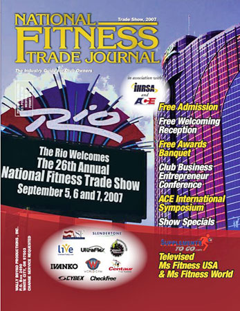 The trade show 2007 issue of National Fitness Trade Journal features the Rio welcomes the 26th annual National Fitness Trade Show September 5, 6 and 7, 2007. Held in association with IHRSA and ACE, the trade show features free admission to the trade show floor, free welcoming reception, free awards banquet, the Club Business Entrepreneur Conference, the ACE International Symposium, Show specials and the televised supplements to go dot com televised miss fitness USA and miss fitness world. Sponsors for various events include ASF International, Slendertone, Live Lean Today dot com, Ultraflex, Planet Fitness, Ivanko Barbell Company, World Gym, Centaur Floor Systems, Cybex, and CheckFree.